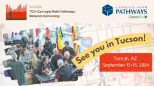 Image of educators seated at tables talking to each other, overlaying a map of Tucson. With text that reads: See you in Tucson Tucson, AZ, Sept. 13-15, 2024. Event logo showing canyon hills and cactus and text that reads: Fall 2024 TCU Carnegie Math Pathways Network Convening and Carnegie Math Pathways at WestEd logo.