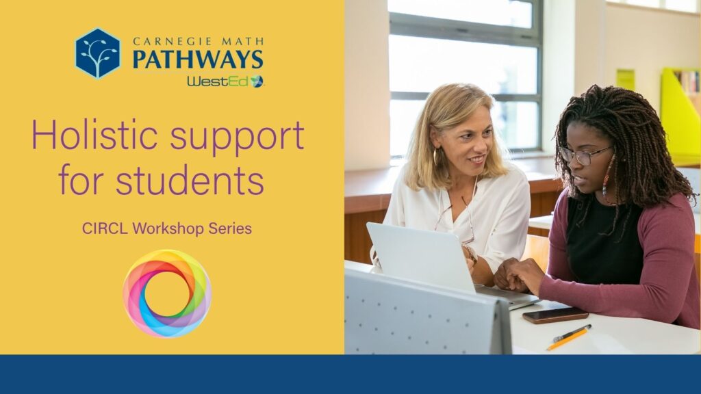 Instructor sitting with student in front of a laptop, helping her with a question. The imagehas a banner that reads Holistic Support for Students - CIRCL Workshop Series with the Carnegie Math Pathways and CIRCL logo.
