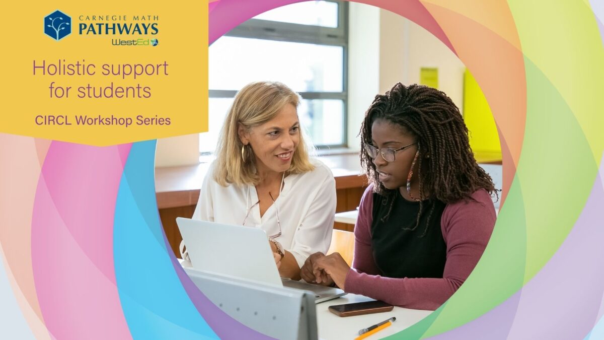 Instructor sitting with student in front of a laptop, helping her with a question. The image is surrounded by the CIRCL logo and has a banner that reads Holistic Support for Students - CIRCL Workshop Series with the Carnegie Math Pathways logo.